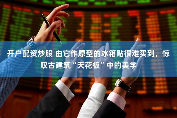 开户配资炒股 由它作原型的冰箱贴很难买到，惊叹古建筑“天花板”中的美学