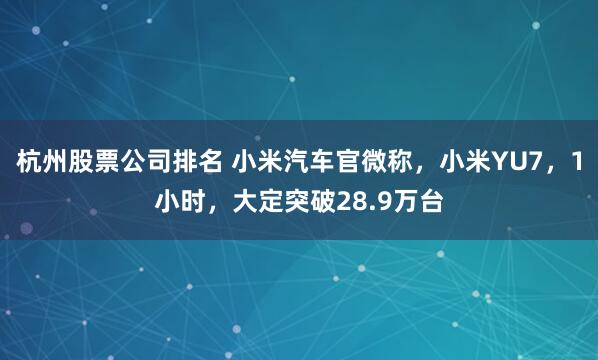 杭州股票公司排名 小米汽车官微称，小米YU7，1小时，大定突破28.9万台