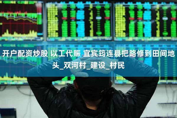 开户配资炒股 以工代赈 宜宾筠连县把路修到田间地头_双河村_建设_村民