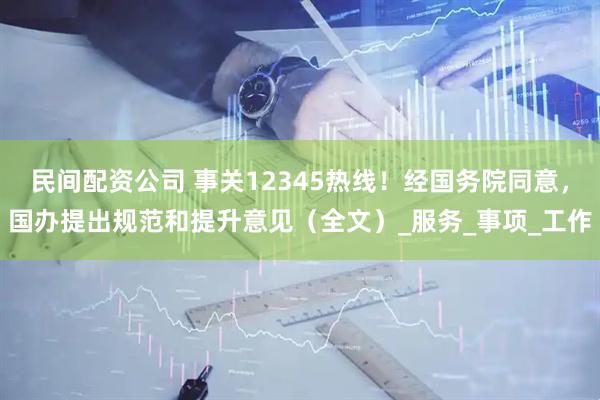 民间配资公司 事关12345热线！经国务院同意，国办提出规范和提升意见（全文）_服务_事项_工作