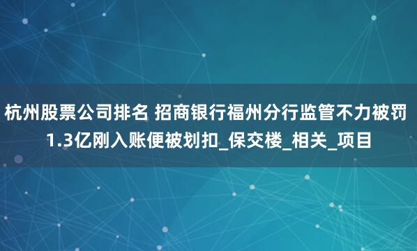 杭州股票公司排名 招商银行福州分行监管不力被罚 1.3亿刚入账便被划扣_保交楼_相关_项目