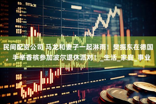 民间配资公司 马龙和妻子一起淋雨！樊振东在德国，手举香槟参加波尔退休派对！_生活_家庭_事业