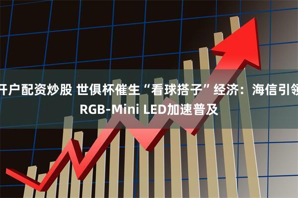 开户配资炒股 世俱杯催生“看球搭子”经济：海信引领RGB-Mini LED加速普及