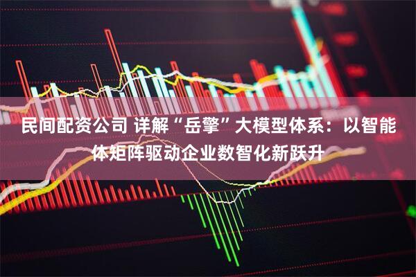 民间配资公司 详解“岳擎”大模型体系：以智能体矩阵驱动企业数智化新跃升