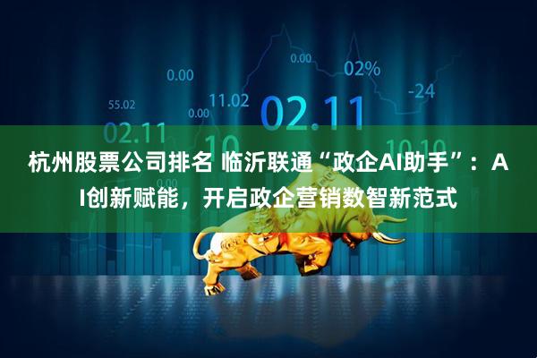 杭州股票公司排名 临沂联通“政企AI助手”：AI创新赋能，开启政企营销数智新范式