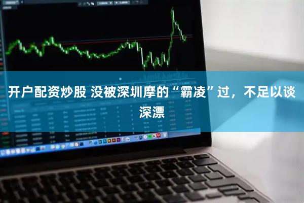 开户配资炒股 没被深圳摩的“霸凌”过，不足以谈深漂