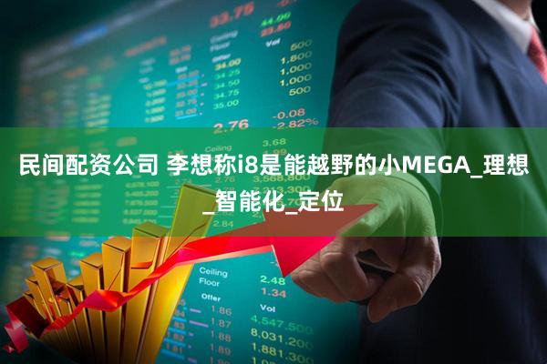 民间配资公司 李想称i8是能越野的小MEGA_理想_智能化_定位
