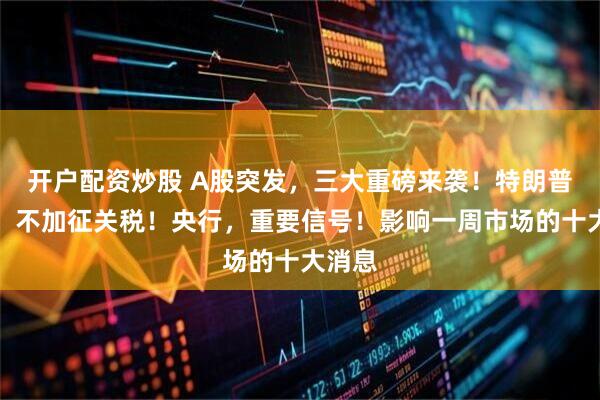 开户配资炒股 A股突发，三大重磅来袭！特朗普宣布：不加征关税！央行，重要信号！影响一周市场的十大消息
