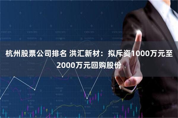 杭州股票公司排名 洪汇新材：拟斥资1000万元至2000万元回购股份