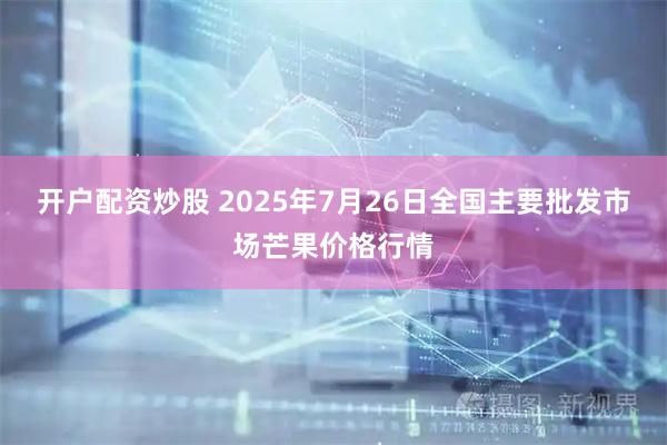 开户配资炒股 2025年7月26日全国主要批发市场芒果价格行情