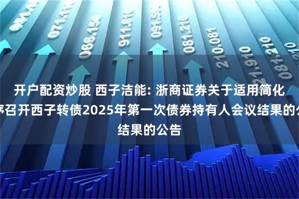 开户配资炒股 西子洁能: 浙商证券关于适用简化程序召开西子转债2025年第一次债券持有人会议结果的公告