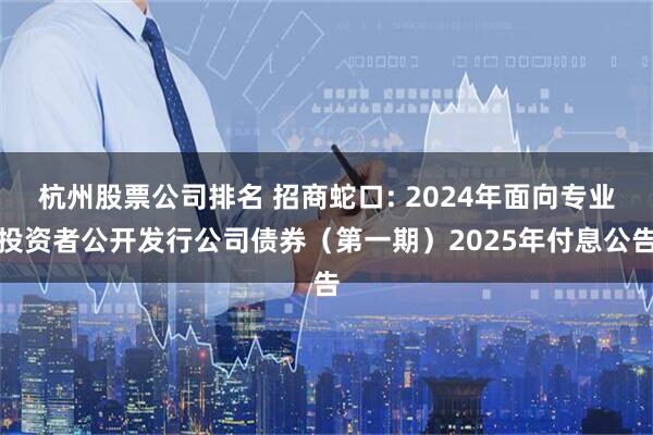 杭州股票公司排名 招商蛇口: 2024年面向专业投资者公开发行公司债券（第一期）2025年付息公告