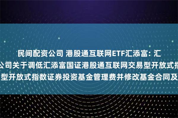 民间配资公司 港股通互联网ETF汇添富: 汇添富基金管理股份有限公司关于调低汇添富国证港股通互联网交易型开放式指数证券投资基金管理费并修改基金合同及托管协议的公告