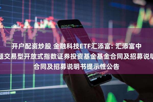 开户配资炒股 金融科技ETF汇添富: 汇添富中证金融科技主题交易型开放式指数证券投资基金基金合同及招募说明书提示性公告