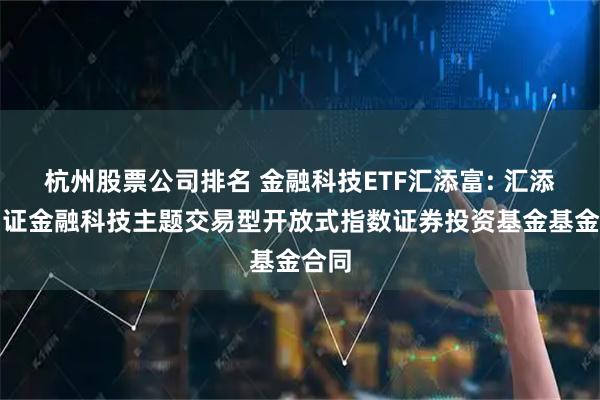 杭州股票公司排名 金融科技ETF汇添富: 汇添富中证金融科技主题交易型开放式指数证券投资基金基金合同