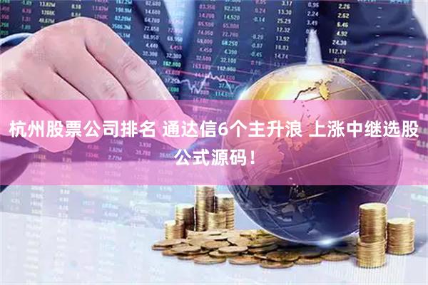 杭州股票公司排名 通达信6个主升浪 上涨中继选股公式源码！