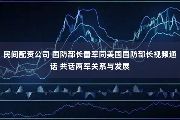 民间配资公司 国防部长董军同美国国防部长视频通话 共话两军关系与发展