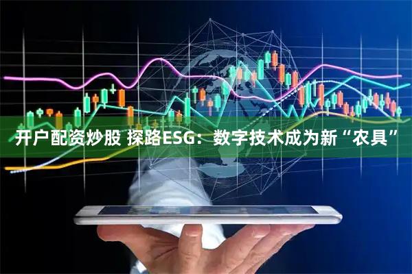 开户配资炒股 探路ESG：数字技术成为新“农具”