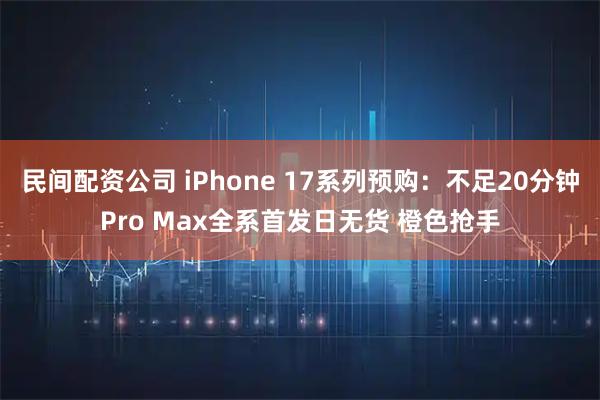 民间配资公司 iPhone 17系列预购：不足20分钟Pro Max全系首发日无货 橙色抢手