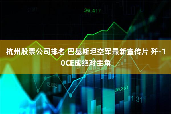 杭州股票公司排名 巴基斯坦空军最新宣传片 歼-10CE成绝对主角