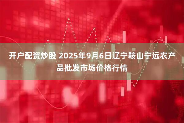 开户配资炒股 2025年9月6日辽宁鞍山宁远农产品批发市场价格行情