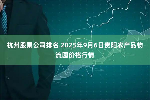 杭州股票公司排名 2025年9月6日贵阳农产品物流园价格行情
