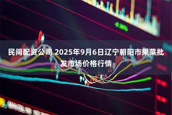 民间配资公司 2025年9月6日辽宁朝阳市果菜批发市场价格行情