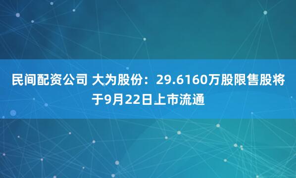 民间配资公司 大为股份：29.6160万股限售股将于9月22日上市流通