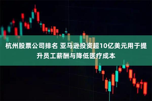 杭州股票公司排名 亚马逊投资超10亿美元用于提升员工薪酬与降低医疗成本