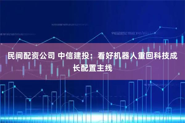 民间配资公司 中信建投：看好机器人重回科技成长配置主线