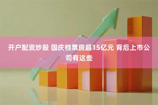 开户配资炒股 国庆档票房超15亿元 背后上市公司有这些