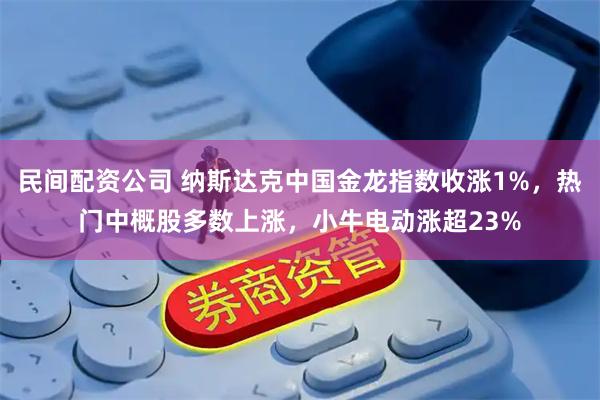 民间配资公司 纳斯达克中国金龙指数收涨1%，热门中概股多数上涨，小牛电动涨超23%