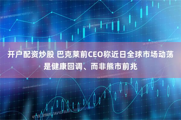 开户配资炒股 巴克莱前CEO称近日全球市场动荡是健康回调、而非熊市前兆