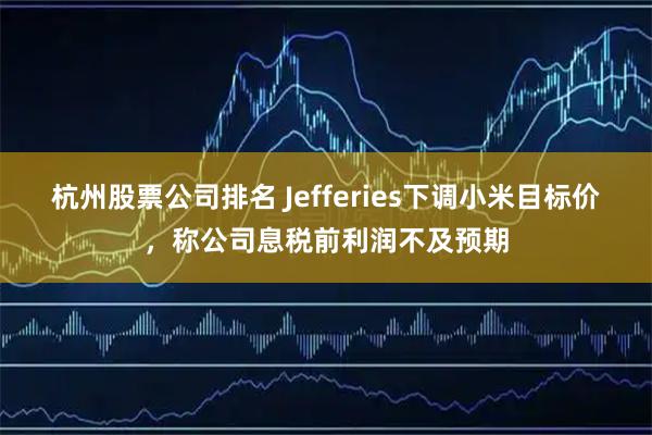 杭州股票公司排名 Jefferies下调小米目标价，称公司息税前利润不及预期