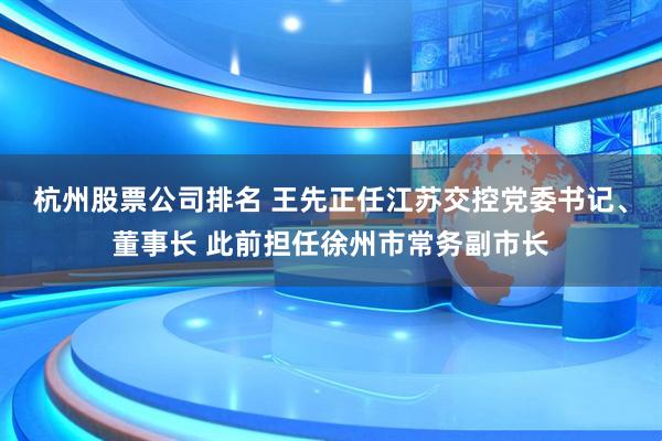 杭州股票公司排名 王先正任江苏交控党委书记、董事长 此前担任徐州市常务副市长
