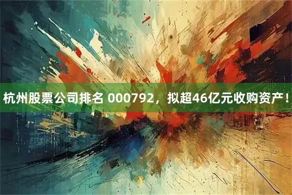 杭州股票公司排名 000792，拟超46亿元收购资产！