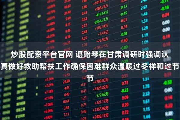 炒股配资平台官网 谌贻琴在甘肃调研时强调　　认真做好救助帮扶工作　确保困难群众温暖过冬祥和过节